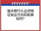 重庆银行从业资格证就业方向和前景如何？