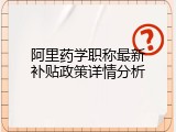 阿里药学职称最新补贴政策详情分析