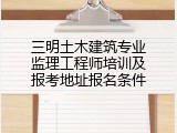 三明土木建筑专业监理工程师培训及报考地址报名条件