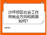 沙坪坝区社会工作师就业方向和前景如何？