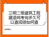 三明二级建筑工程建造师考完多久可以查成绩如何查