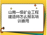 山南一级矿业工程建造师怎么报名培训费用