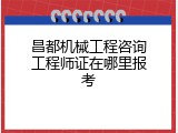 昌都机械工程咨询工程师证在哪里报考