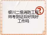银川二级消防工程师考到证后好找好工作吗