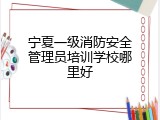 宁夏一级消防安全管理员培训学校哪里好