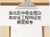 渝北区中级金属冶炼安全工程师证在哪里报考