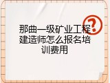 那曲一级矿业工程建造师怎么报名培训费用