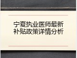 宁夏执业医师最新补贴政策详情分析