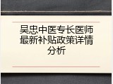 吴忠中医专长医师最新补贴政策详情分析