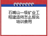 石嘴山一级矿业工程建造师怎么报名培训费用