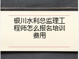 银川水利总监理工程师怎么报名培训费用