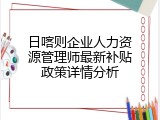日喀则企业人力资源管理师最新补贴政策详情分析
