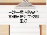 三沙一级消防安全管理员培训学校哪里好