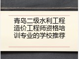 青岛二级水利工程造价工程师资格培训专业的学校推荐