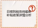 日喀则税务师最新补贴政策详情分析