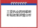 三亚执业药师最新补贴政策详情分析