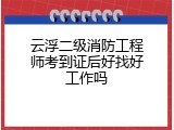云浮二级消防工程师考到证后好找好工作吗