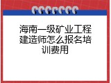 海南一级矿业工程建造师怎么报名培训费用