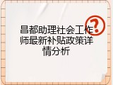 昌都助理社会工作师最新补贴政策详情分析