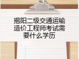 揭阳二级交通运输造价工程师考试需要什么学历