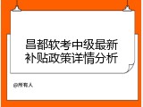 昌都软考中级最新补贴政策详情分析
