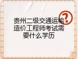 贵州二级交通运输造价工程师考试需要什么学历