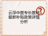 云浮中医专长医师最新补贴政策详情分析