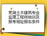 芜湖土木建筑专业监理工程师培训及报考地址报名条件