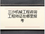 三沙机械工程咨询工程师证在哪里报考