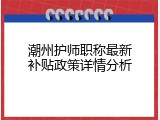 潮州护师职称最新补贴政策详情分析