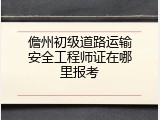 儋州初级道路运输安全工程师证在哪里报考