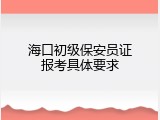 海口初级保安员证报考具体要求