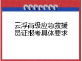云浮高级应急救援员证报考具体要求