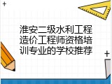 淮安二级水利工程造价工程师资格培训专业的学校推荐