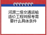 河源二级交通运输造价工程师报考需要什么具体条件