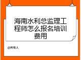 海南水利总监理工程师怎么报名培训费用