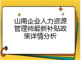 山南企业人力资源管理师最新补贴政策详情分析