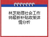 林芝助理社会工作师最新补贴政策详情分析