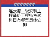 连云港一级安装工程造价工程师考试科目有哪些具体安排