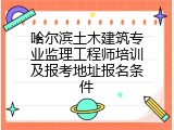 哈尔滨土木建筑专业监理工程师培训及报考地址报名条件