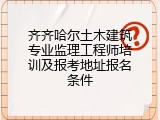 齐齐哈尔土木建筑专业监理工程师培训及报考地址报名条件