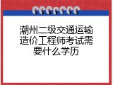 潮州二级交通运输造价工程师考试需要什么学历