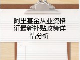 阿里基金从业资格证最新补贴政策详情分析