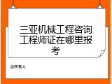 三亚机械工程咨询工程师证在哪里报考