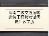 海南二级交通运输造价工程师考试需要什么学历