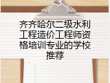 齐齐哈尔二级水利工程造价工程师资格培训专业的学校推荐