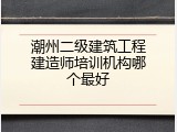 潮州二级建筑工程建造师培训机构哪个最好