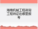 海南机械工程咨询工程师证在哪里报考