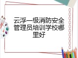 云浮一级消防安全管理员培训学校哪里好