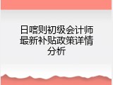 日喀则初级会计师最新补贴政策详情分析